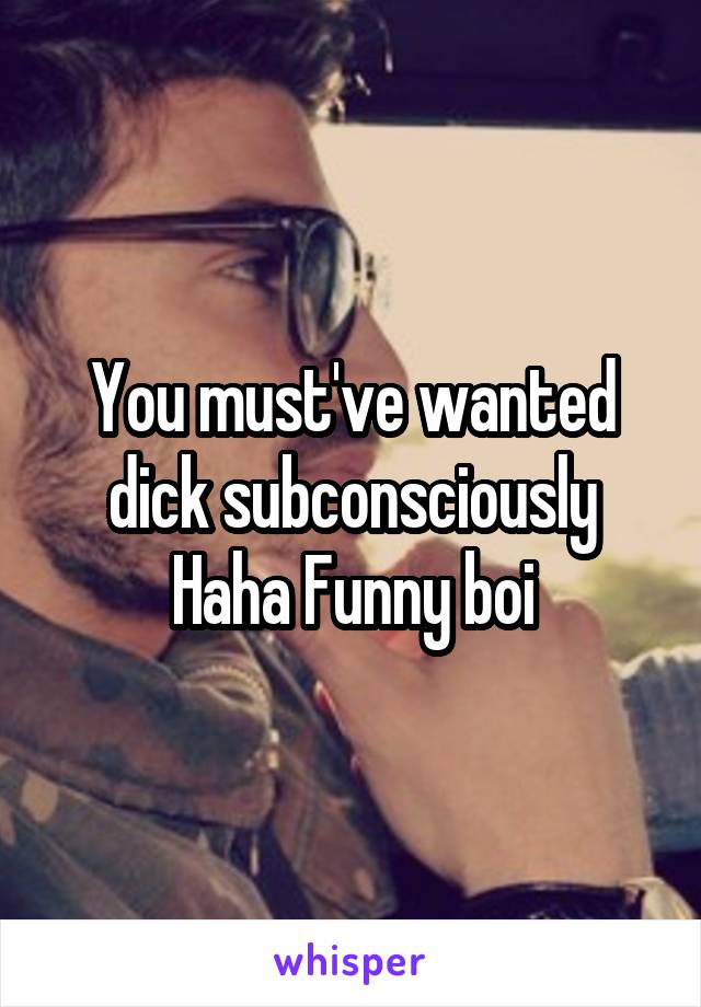 You must've wanted dick subconsciously
Haha Funny boi
