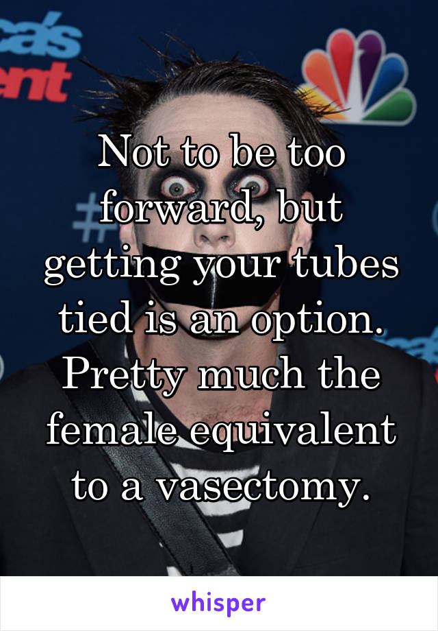 Not to be too forward, but getting your tubes tied is an option. Pretty much the female equivalent to a vasectomy.