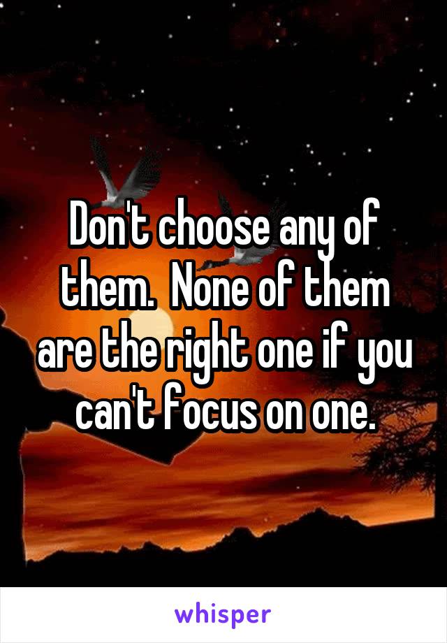 Don't choose any of them.  None of them are the right one if you can't focus on one.