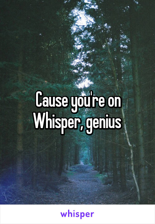 Cause you're on Whisper, genius 