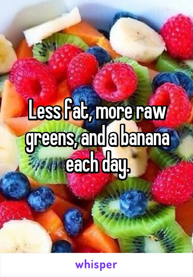 Less fat, more raw greens, and a banana each day.