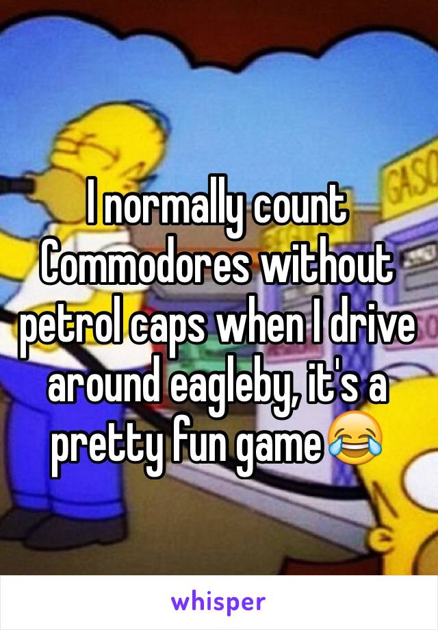 I normally count Commodores without petrol caps when I drive around eagleby, it's a pretty fun game😂