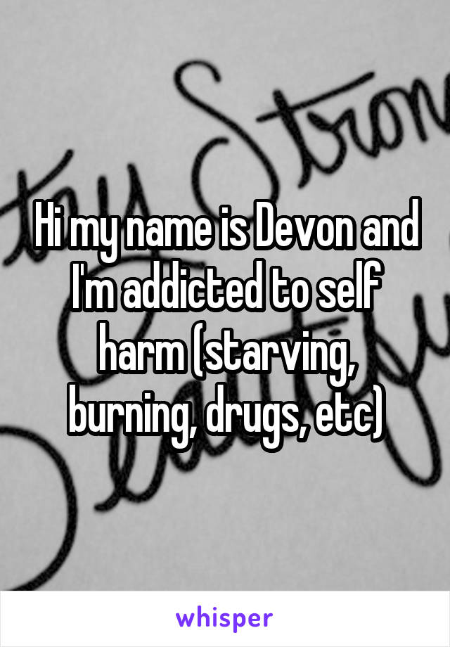 Hi my name is Devon and I'm addicted to self harm (starving, burning, drugs, etc)
