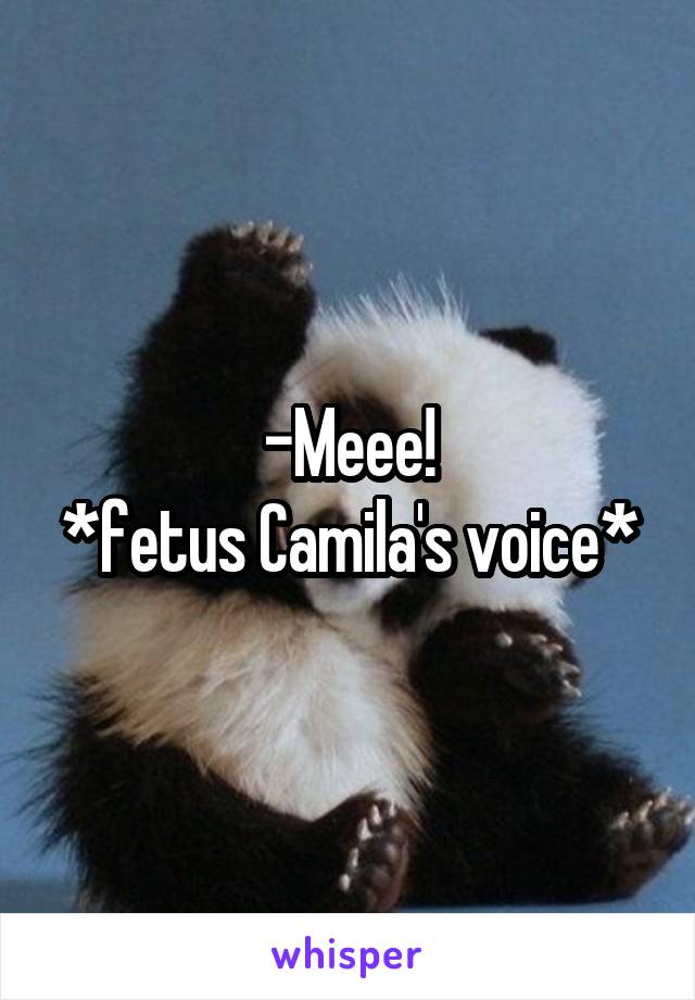 -Meee!
*fetus Camila's voice*