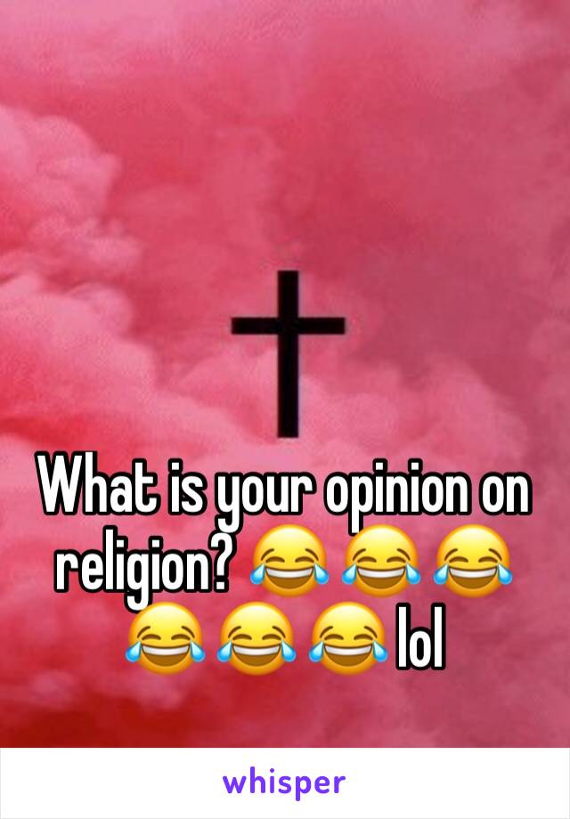 What is your opinion on religion? 😂 😂 😂 😂 😂 😂 lol