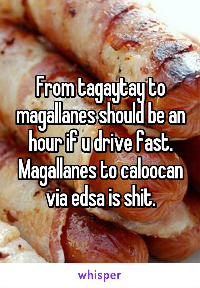 From tagaytay to magallanes should be an hour if u drive fast. Magallanes to caloocan via edsa is shit.