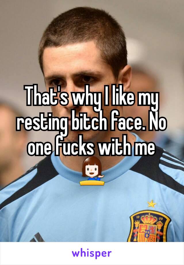 That's why I like my resting bitch face. No one fucks with me 💁