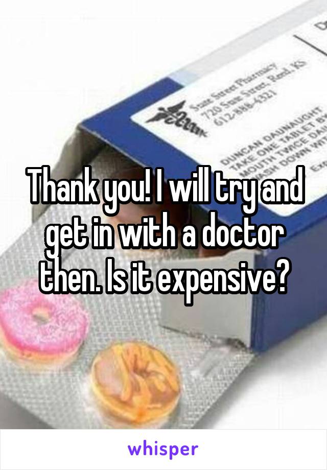 Thank you! I will try and get in with a doctor then. Is it expensive?