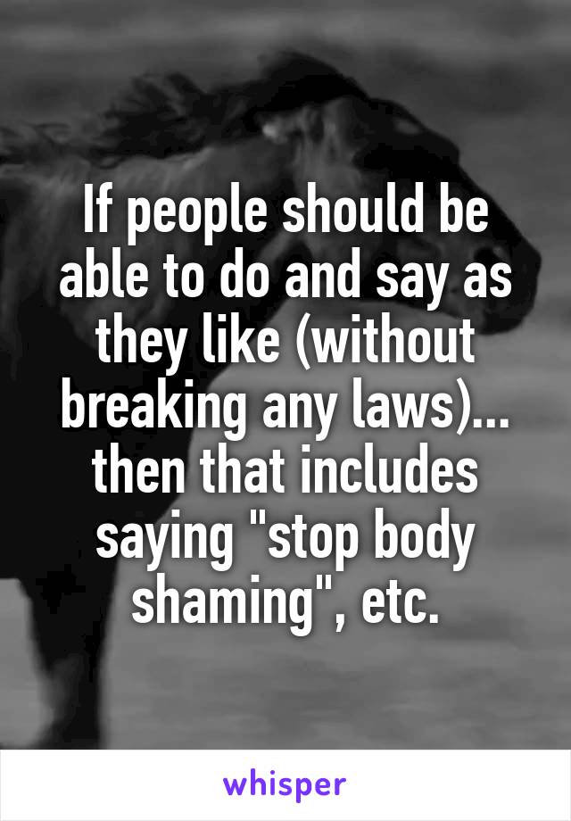 If people should be able to do and say as they like (without breaking any laws)... then that includes saying "stop body shaming", etc.