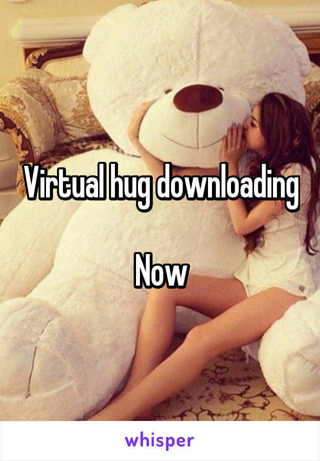 Virtual hug downloading 
Now