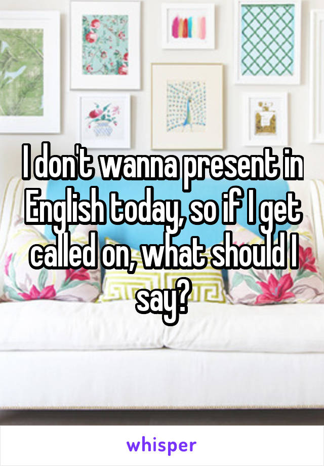 I don't wanna present in English today, so if I get called on, what should I say?