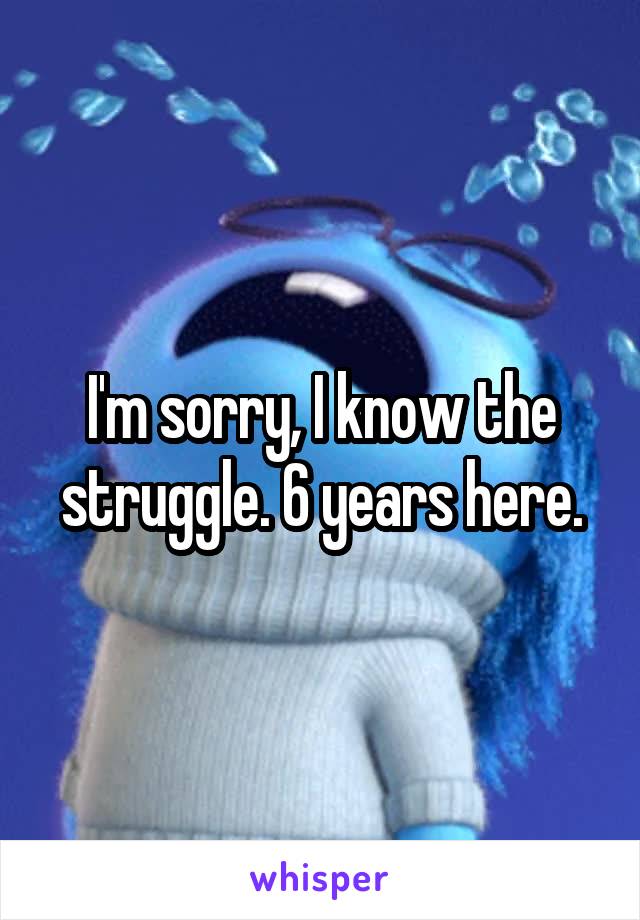 I'm sorry, I know the struggle. 6 years here.