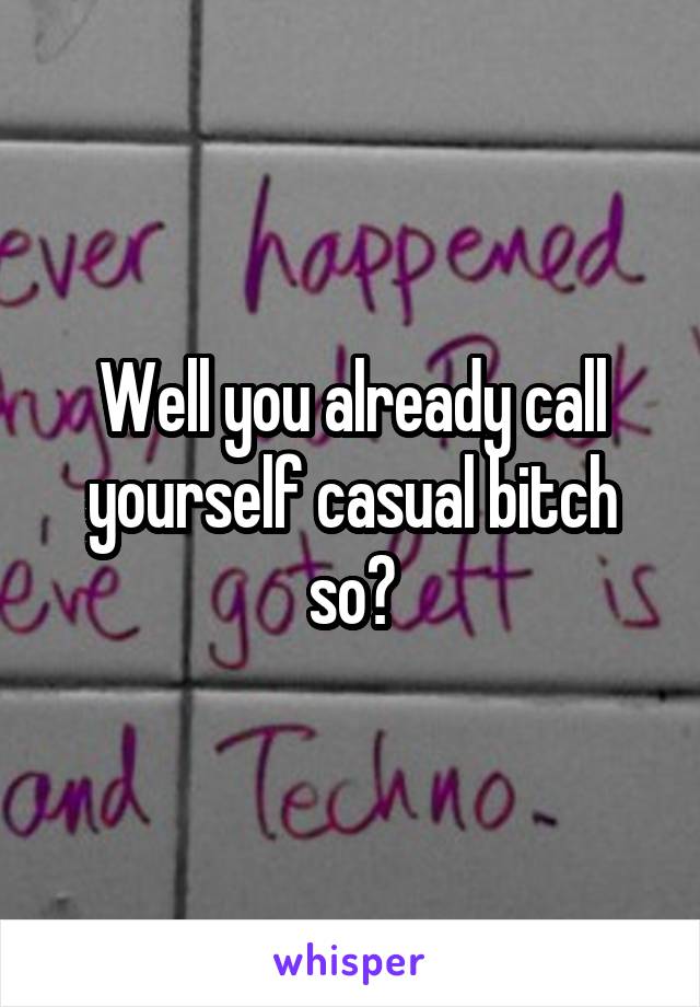 Well you already call yourself casual bitch so?