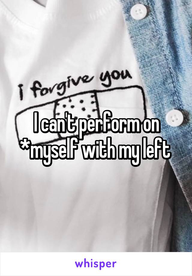 I can't perform on *myself with my left 