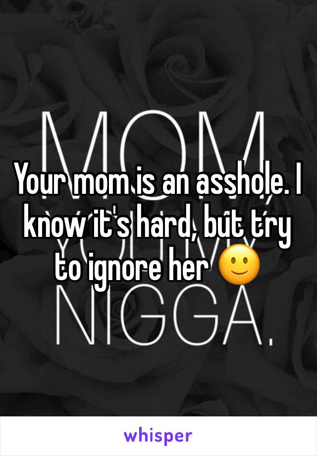 Your mom is an asshole. I know it's hard, but try to ignore her 🙂