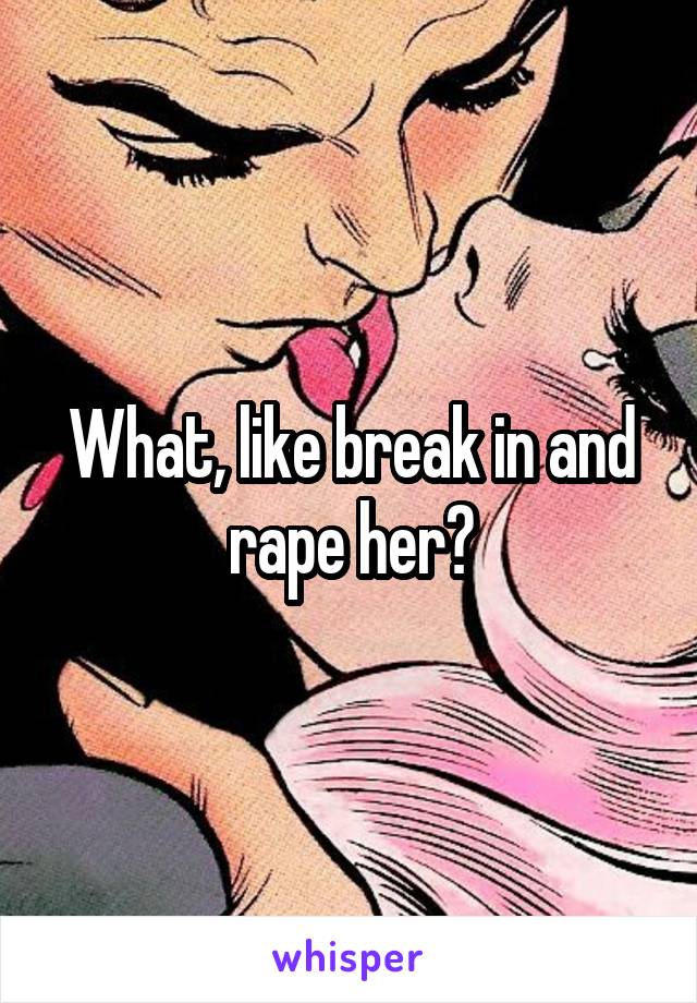 What, like break in and rape her?
