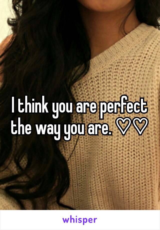 I think you are perfect the way you are. ♡♡