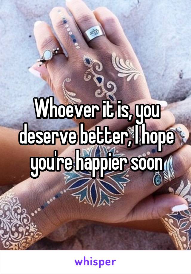 Whoever it is, you deserve better, I hope you're happier soon
