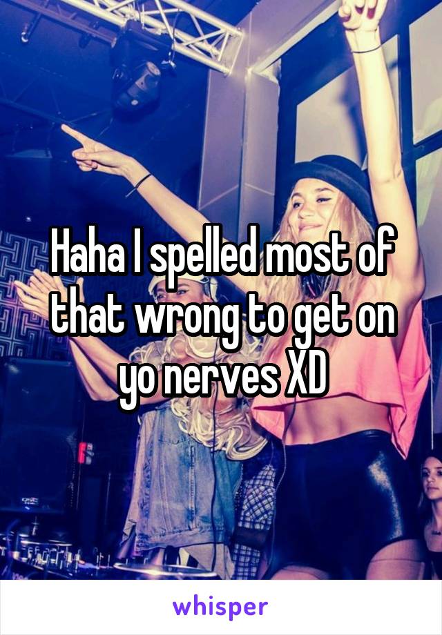 Haha I spelled most of that wrong to get on yo nerves XD