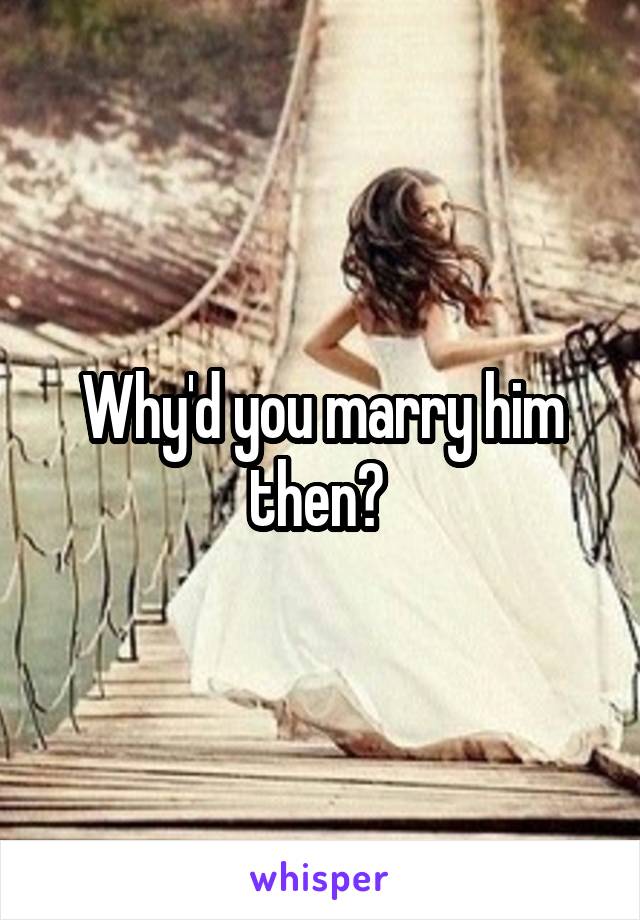 Why'd you marry him then? 