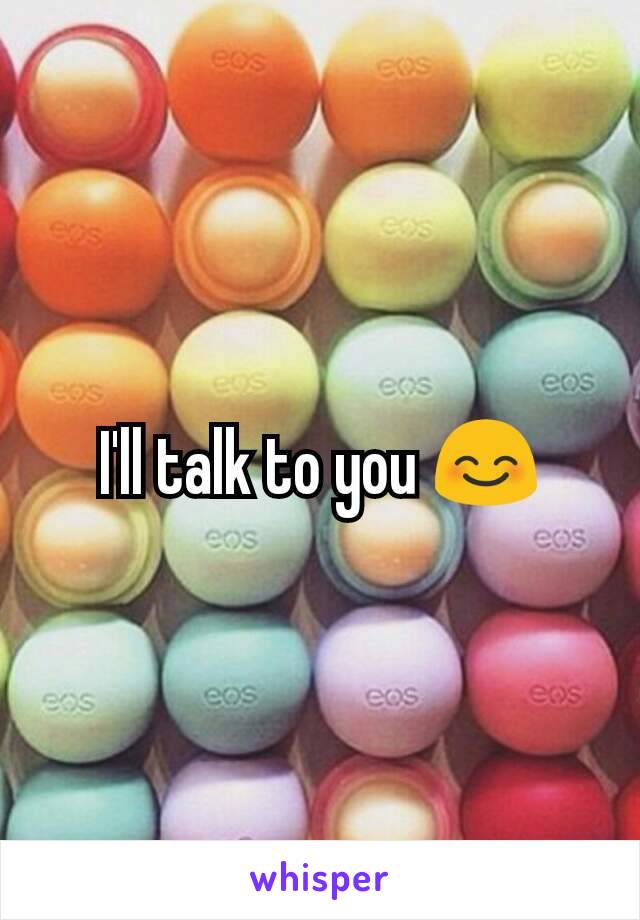 I'll talk to you 😊