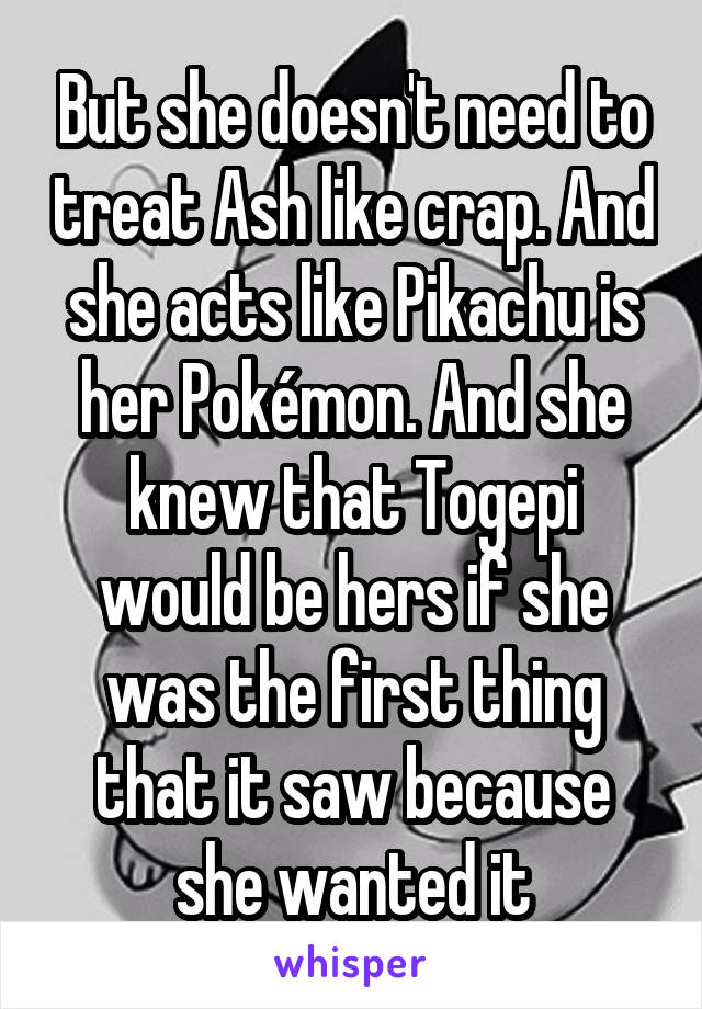 But she doesn't need to treat Ash like crap. And she acts like Pikachu is her Pokémon. And she knew that Togepi would be hers if she was the first thing that it saw because she wanted it