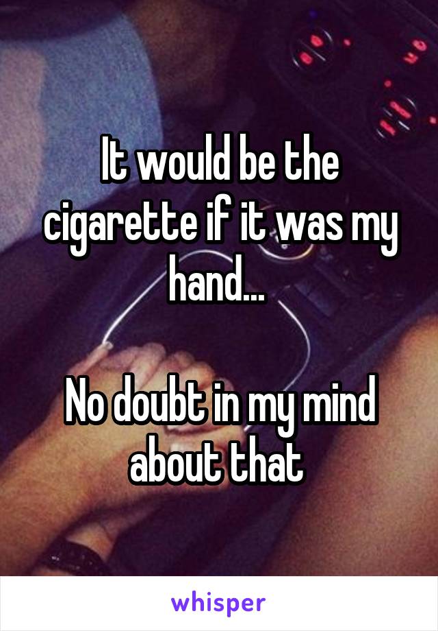 It would be the cigarette if it was my hand... 

No doubt in my mind about that 