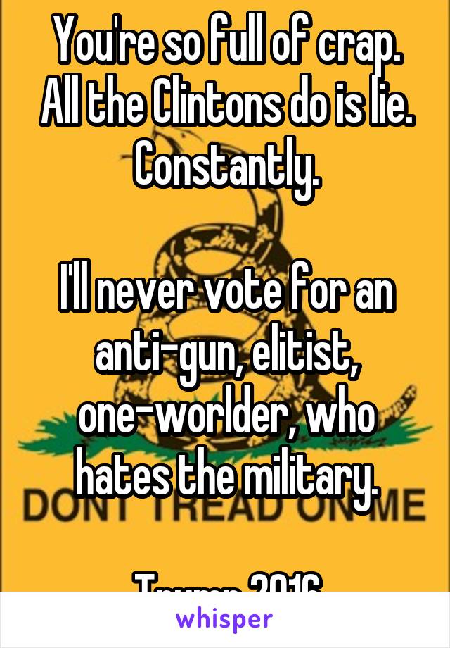 You're so full of crap. All the Clintons do is lie. Constantly.

I'll never vote for an anti-gun, elitist, one-worlder, who hates the military.

Trump 2016
