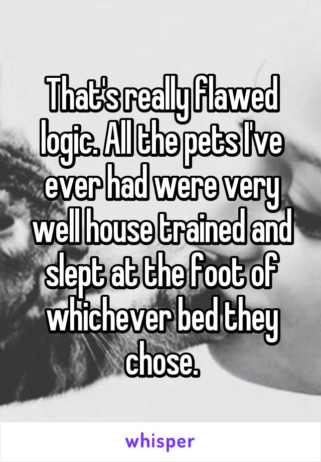 That's really flawed logic. All the pets I've ever had were very well house trained and slept at the foot of whichever bed they chose.