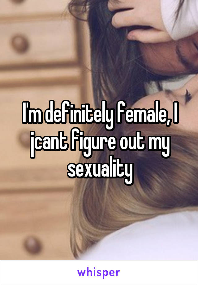 I'm definitely female, I jcant figure out my sexuality