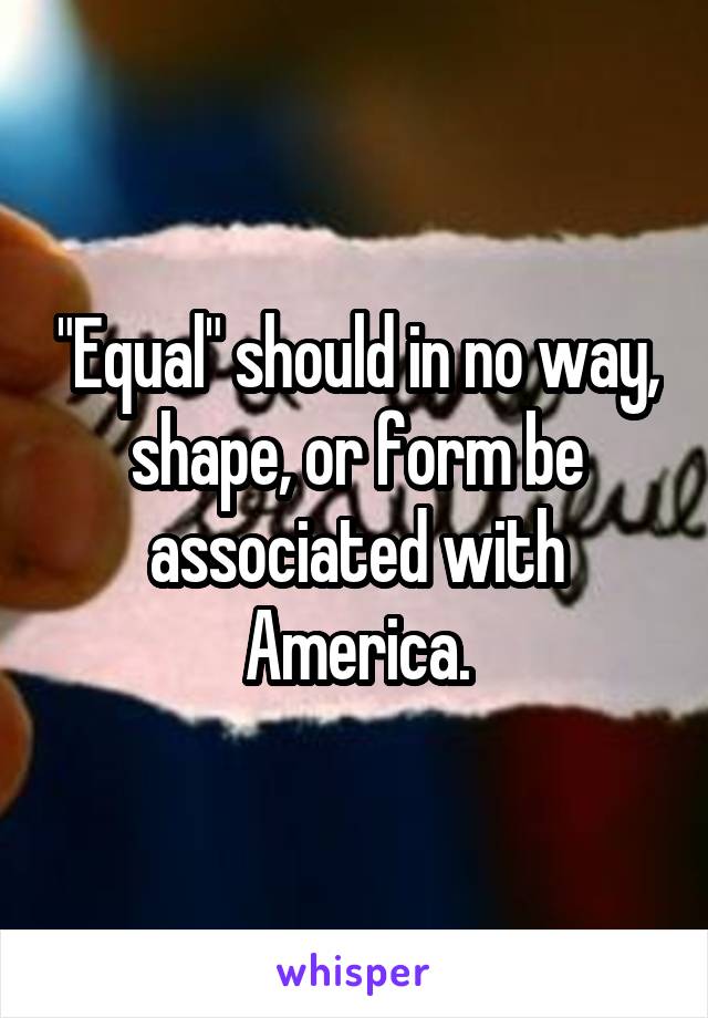 "Equal" should in no way, shape, or form be associated with America.