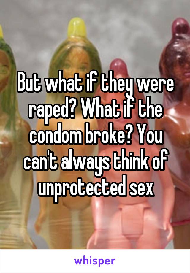 But what if they were raped? What if the condom broke? You can't always think of unprotected sex