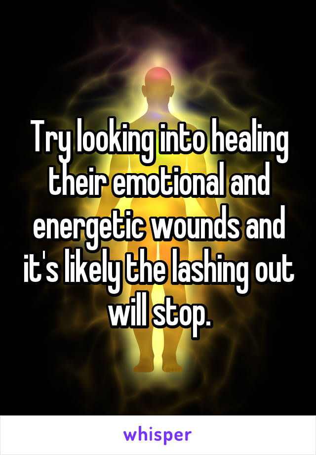 Try looking into healing their emotional and energetic wounds and it's likely the lashing out will stop.