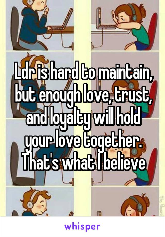 Ldr is hard to maintain, but enough love, trust, and loyalty will hold your love together. That's what I believe
