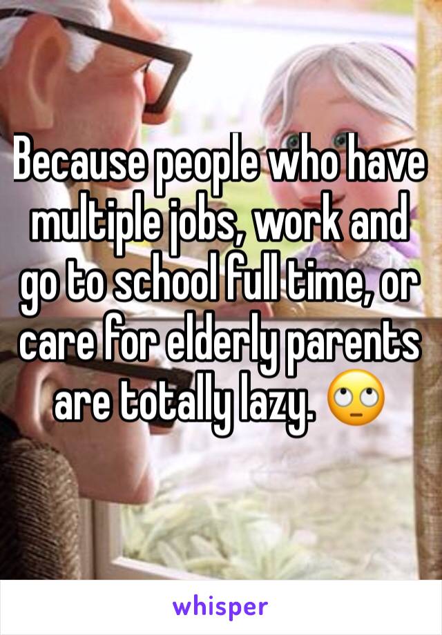 Because people who have multiple jobs, work and go to school full time, or care for elderly parents are totally lazy. 🙄