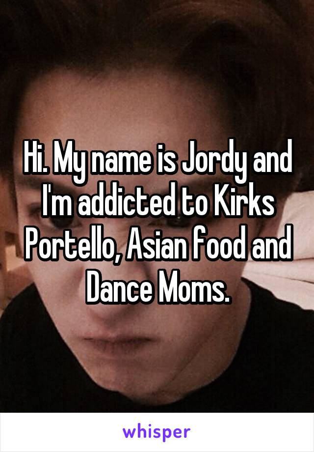 Hi. My name is Jordy and I'm addicted to Kirks Portello, Asian food and Dance Moms.