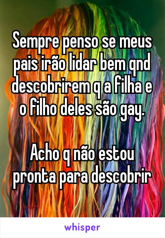 Sempre penso se meus pais irão lidar bem qnd descobrirem q a filha e o filho deles são gay.

Acho q não estou pronta para descobrir