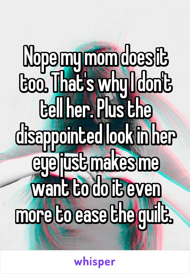 Nope my mom does it too. That's why I don't tell her. Plus the disappointed look in her eye just makes me want to do it even more to ease the guilt. 