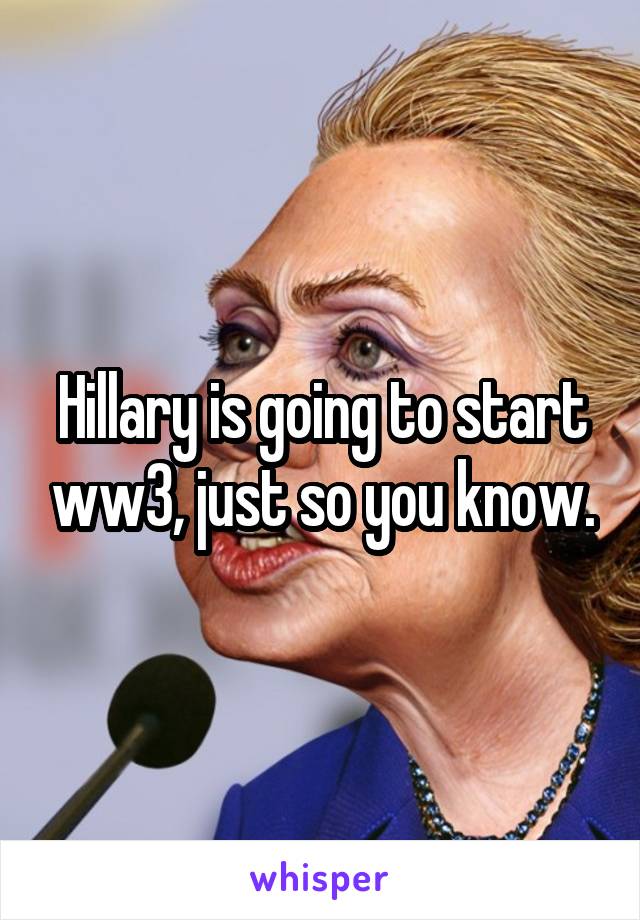 Hillary is going to start ww3, just so you know.