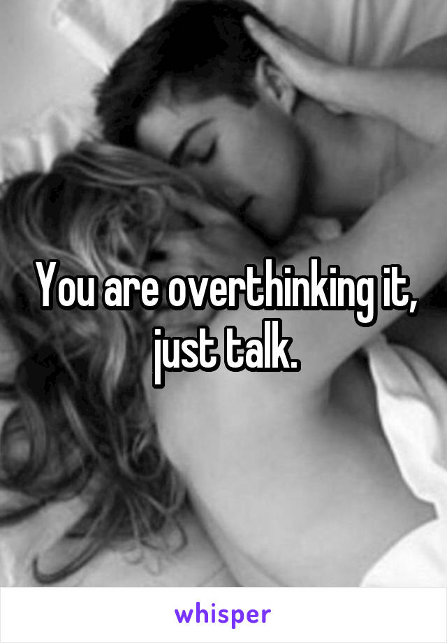 You are overthinking it, just talk.