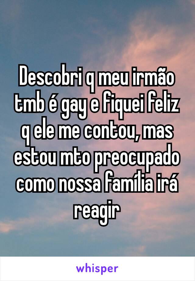 Descobri q meu irmão tmb é gay e fiquei feliz q ele me contou, mas estou mto preocupado como nossa família irá reagir