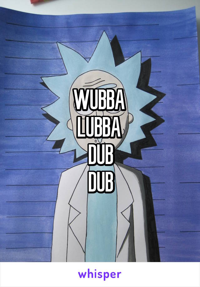 WUBBA 
LUBBA 
DUB
DUB