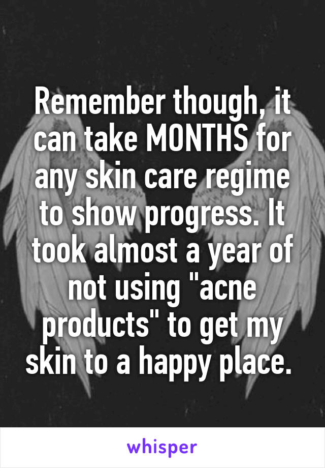 Remember though, it can take MONTHS for any skin care regime to show progress. It took almost a year of not using "acne products" to get my skin to a happy place. 