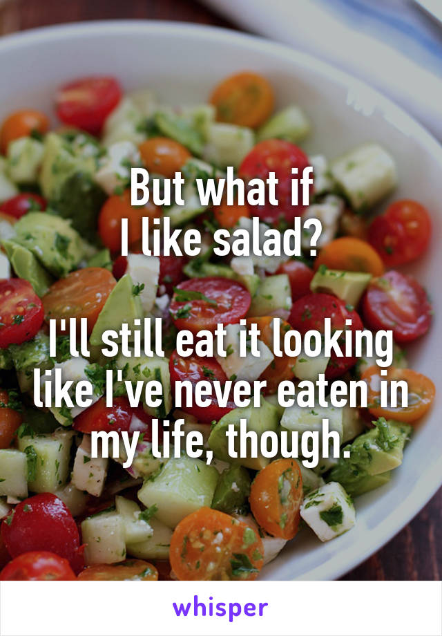 But what if
I like salad?

I'll still eat it looking like I've never eaten in my life, though.