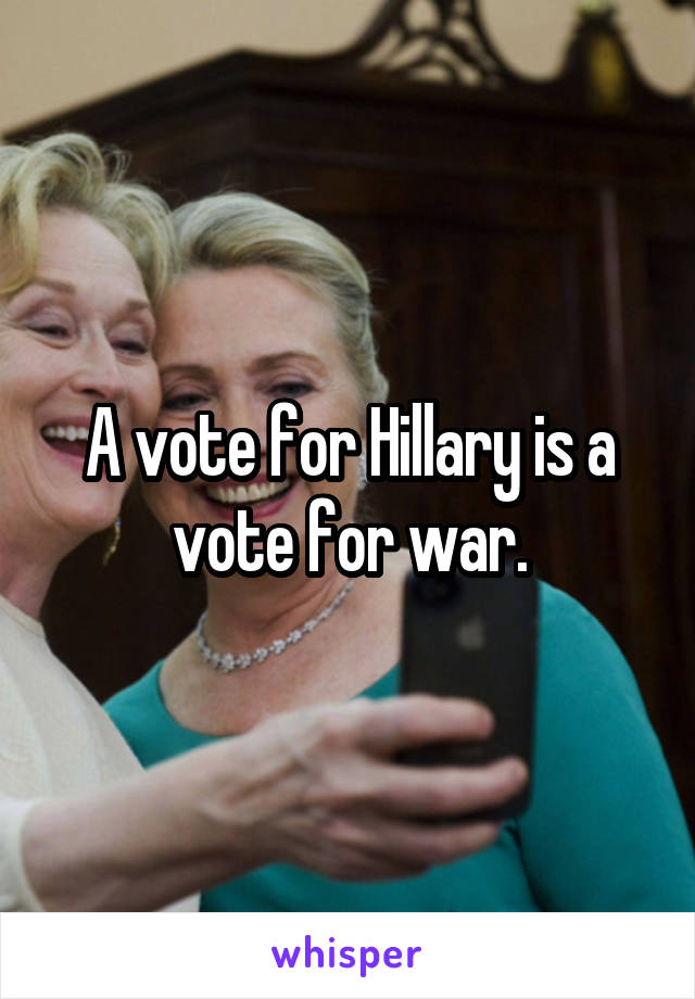 A vote for Hillary is a vote for war.