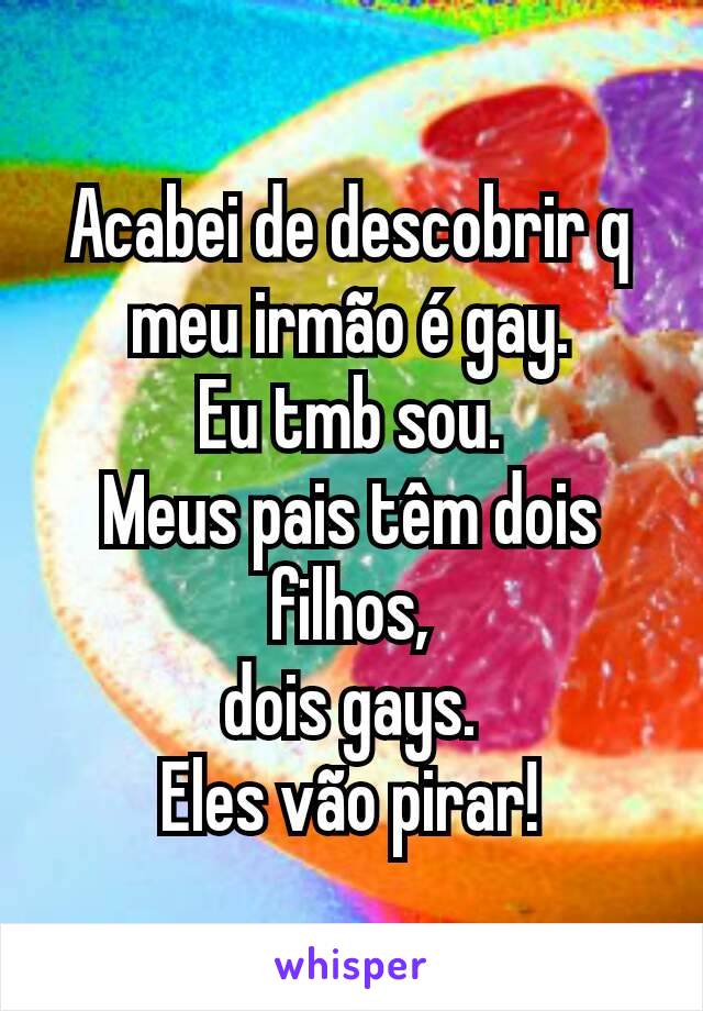 Acabei de descobrir q meu irmão é gay.
Eu tmb sou.
Meus pais têm dois filhos,
dois gays.
Eles vão pirar!