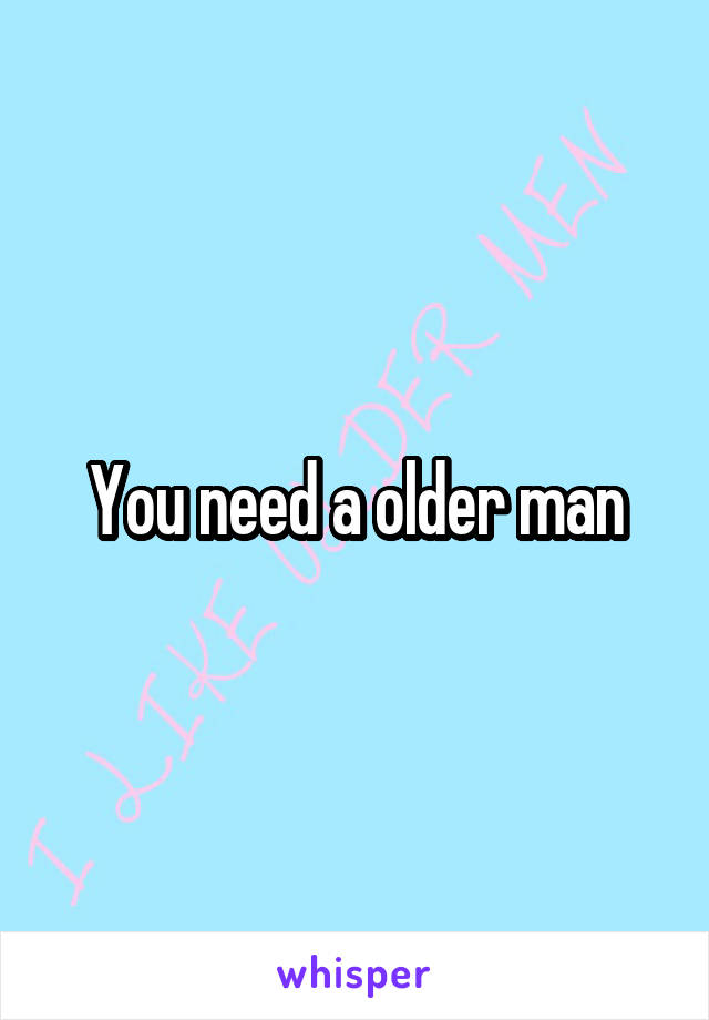 You need a older man