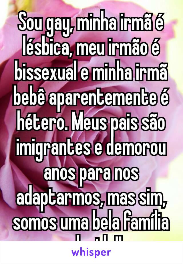 Sou gay, minha irmã é lésbica, meu irmão é bissexual e minha irmã bebê aparentemente é hétero. Meus pais são imigrantes e demorou anos para nos adaptarmos, mas sim, somos uma bela família colorida!!