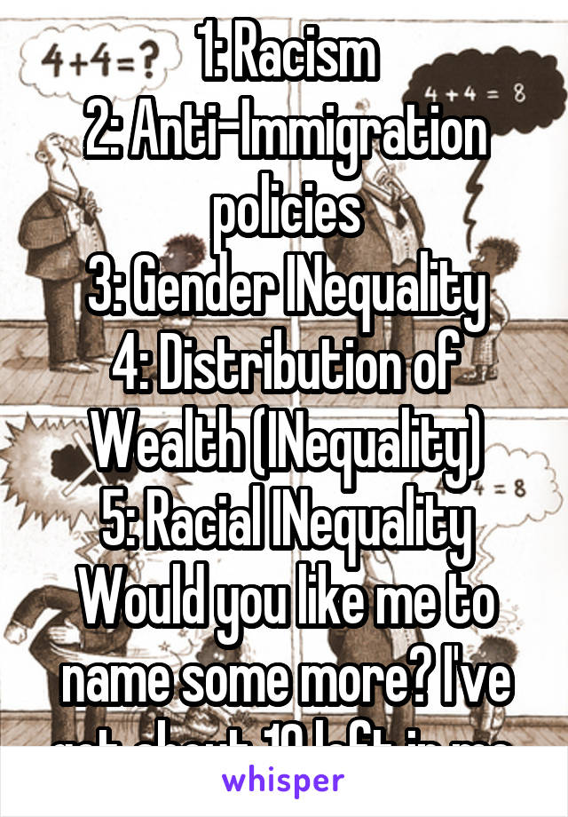 1: Racism
2: Anti-Immigration policies
3: Gender INequality
4: Distribution of Wealth (INequality)
5: Racial INequality
Would you like me to name some more? I've got about 10 left in me.