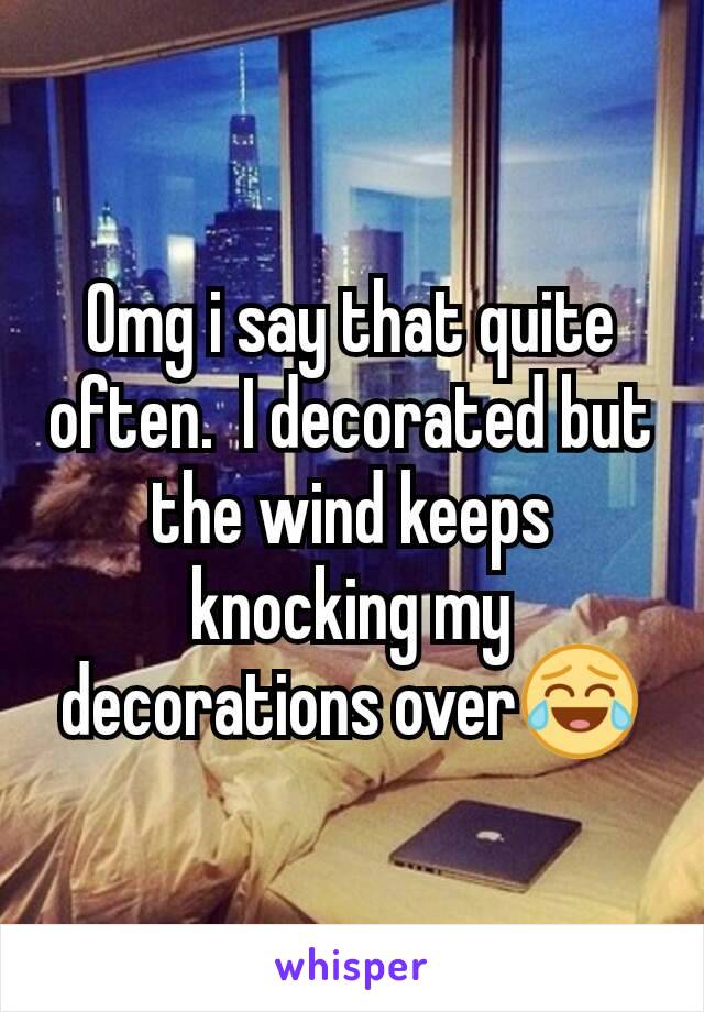 Omg i say that quite often.  I decorated but the wind keeps knocking my decorations over😂